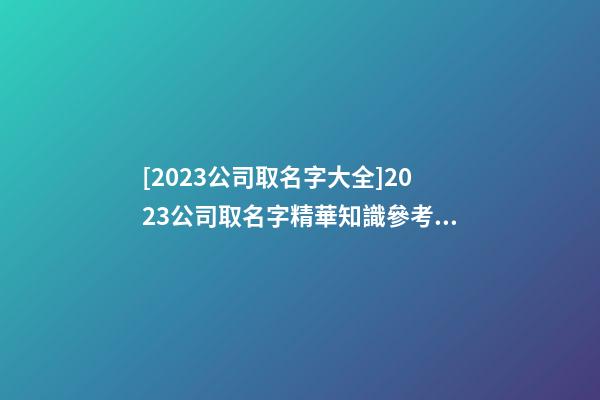[2023公司取名字大全]2023公司取名字精華知識參考大全-第1張-公司起名-玄機派